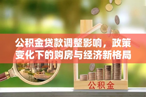 永胜公积金贷款调整影响，政策变化下的购房与经济新格局