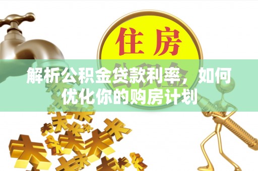 永胜解析公积金贷款利率，如何优化你的购房计划