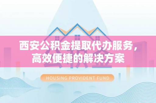 永胜西安公积金提取代办服务，高效便捷的解决方案