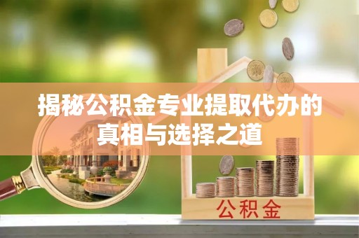 永胜揭秘公积金专业提取代办的真相与选择之道