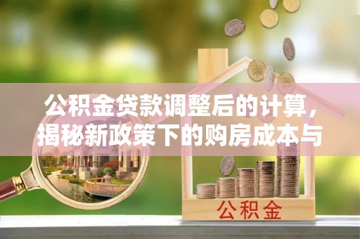 永胜公积金贷款调整后的计算，揭秘新政策下的购房成本与规划策略