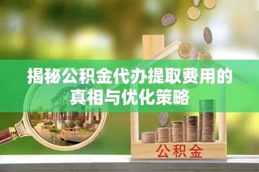 永胜揭秘公积金代办提取费用的真相与优化策略