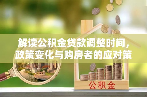 永胜解读公积金贷款调整时间，政策变化与购房者的应对策略