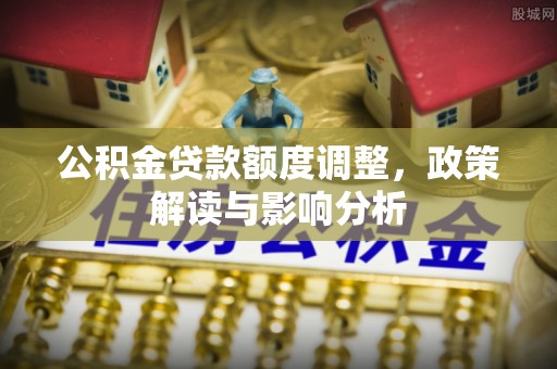永胜公积金贷款额度调整，政策解读与影响分析