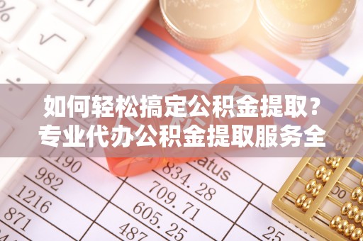 永胜如何轻松搞定公积金提取？专业代办公积金提取服务全解析