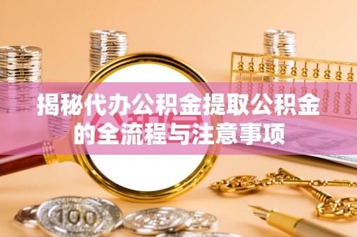 永胜揭秘代办公积金提取公积金的全流程与注意事项