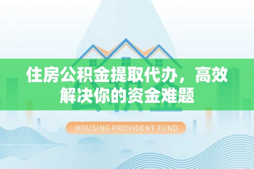 永胜住房公积金提取代办，高效解决你的资金难题