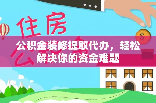 永胜公积金装修提取代办，轻松解决你的资金难题