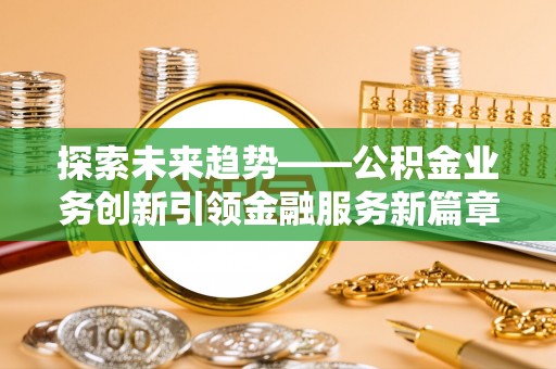 永胜探索未来趋势——公积金业务创新引领金融服务新篇章