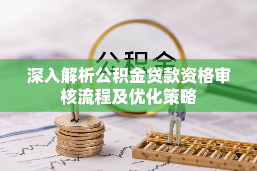 永胜深入解析公积金贷款资格审核流程及优化策略