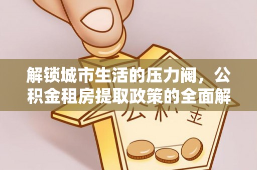 永胜解锁城市生活的压力阀，公积金租房提取政策的全面解析与实践指南
