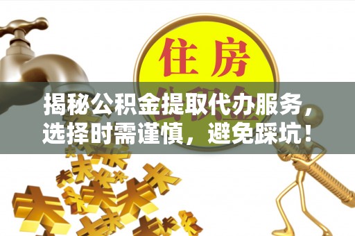 永胜揭秘公积金提取代办服务，选择时需谨慎，避免踩坑！
