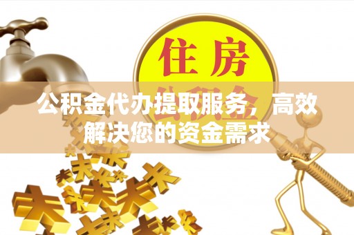 永胜公积金代办提取服务，高效解决您的资金需求