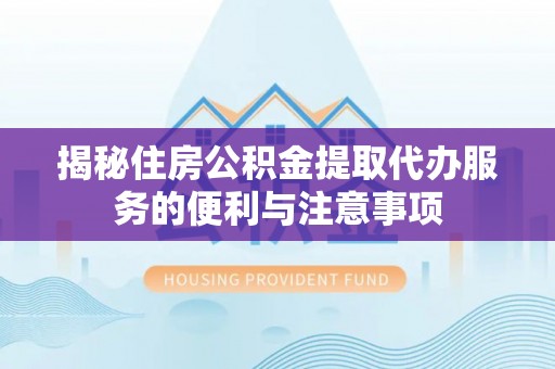永胜揭秘住房公积金提取代办服务的便利与注意事项