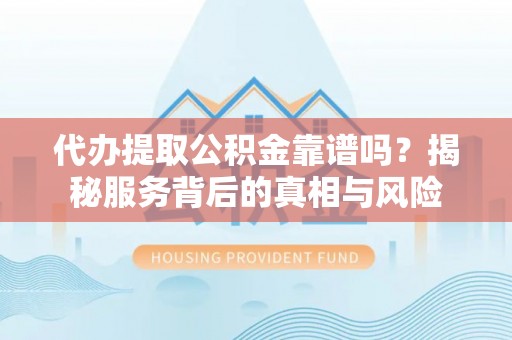 永胜代办提取公积金靠谱吗？揭秘服务背后的真相与风险