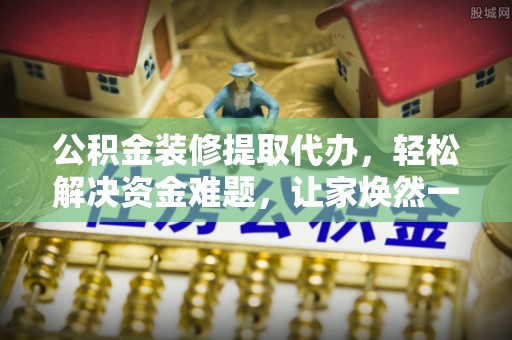 永胜公积金装修提取代办，轻松解决资金难题，让家焕然一新