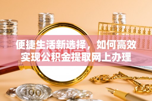 永胜便捷生活新选择，如何高效实现公积金提取网上办理