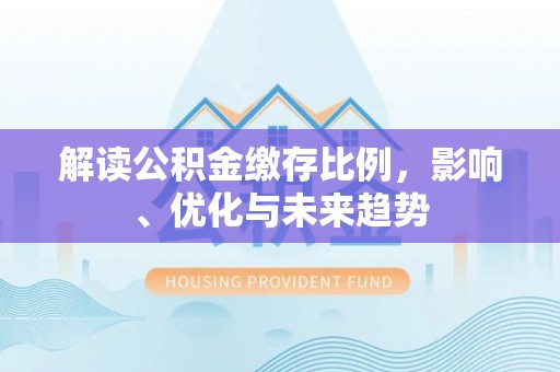 永胜解读公积金缴存比例，影响、优化与未来趋势