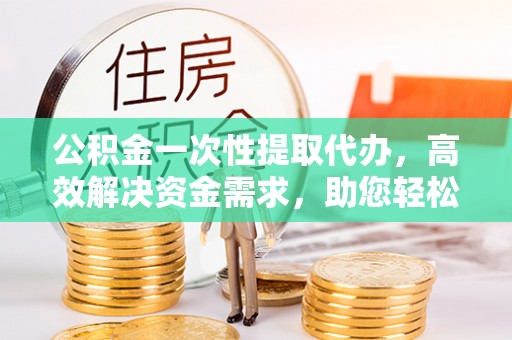 永胜公积金一次性提取代办，高效解决资金需求，助您轻松应对生活难题