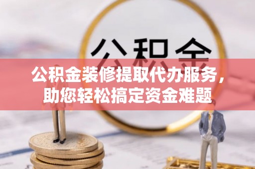 永胜公积金装修提取代办服务，助您轻松搞定资金难题