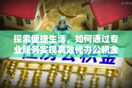 永胜探索便捷生活，如何通过专业服务实现高效代办公积金提取