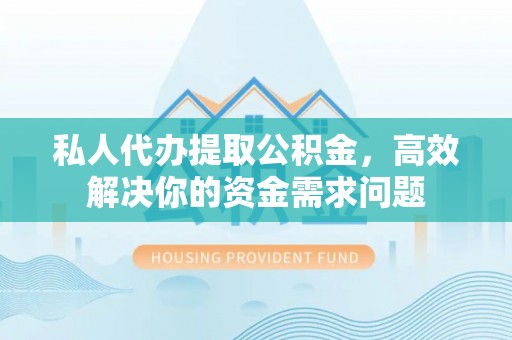 永胜私人代办提取公积金，高效解决你的资金需求问题