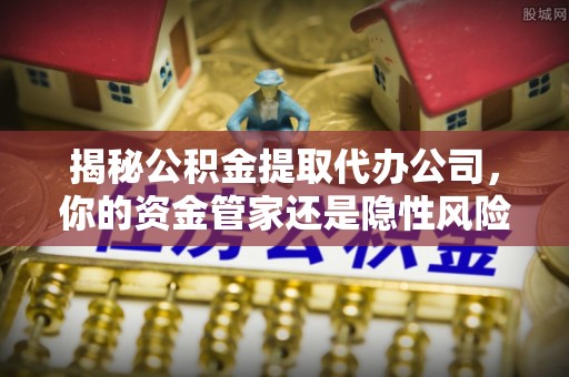 永胜揭秘公积金提取代办公司，你的资金管家还是隐性风险？