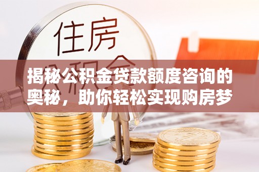 永胜揭秘公积金贷款额度咨询的奥秘，助你轻松实现购房梦想