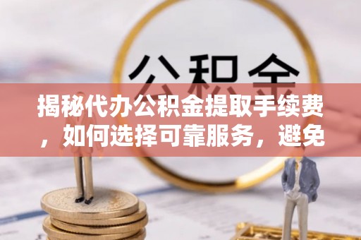 永胜揭秘代办公积金提取手续费，如何选择可靠服务，避免隐形陷阱
