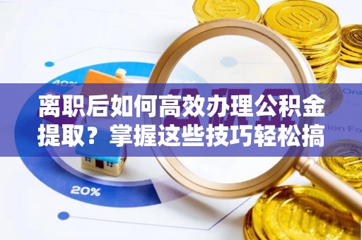 永胜离职后如何高效办理公积金提取？掌握这些技巧轻松搞定