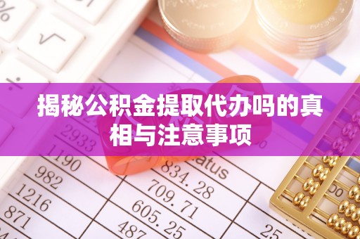 永胜揭秘公积金提取代办吗的真相与注意事项