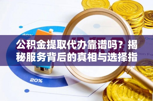 永胜公积金提取代办靠谱吗？揭秘服务背后的真相与选择指南