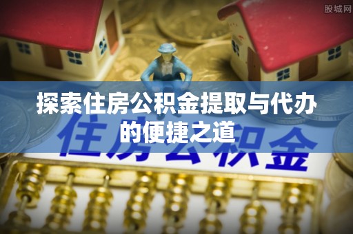 永胜探索住房公积金提取与代办的便捷之道