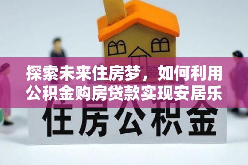 永胜探索未来住房梦，如何利用公积金购房贷款实现安居乐业