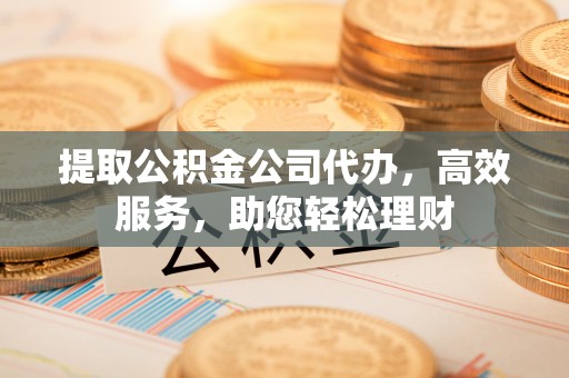 永胜提取公积金公司代办，高效服务，助您轻松理财