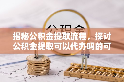 永胜揭秘公积金提取流程，探讨公积金提取可以代办吗的可行性与注意事项