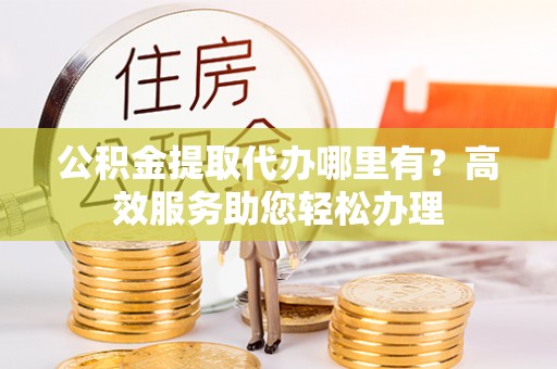 永胜公积金提取代办哪里有？高效服务助您轻松办理