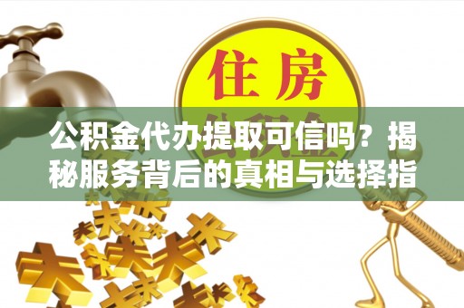 永胜公积金代办提取可信吗？揭秘服务背后的真相与选择指南