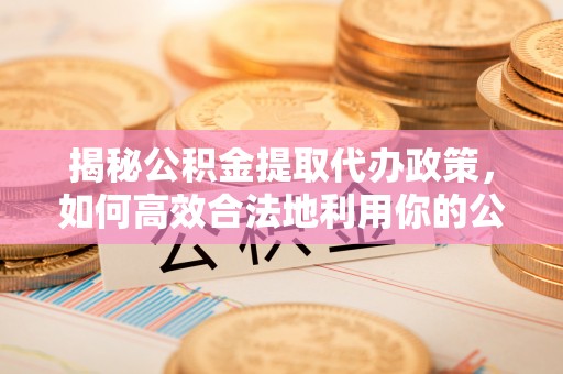 永胜揭秘公积金提取代办政策，如何高效合法地利用你的公积金
