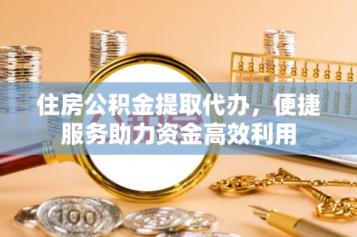永胜住房公积金提取代办，便捷服务助力资金高效利用