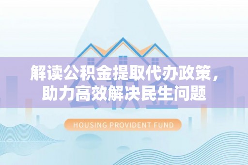 永胜解读公积金提取代办政策，助力高效解决民生问题