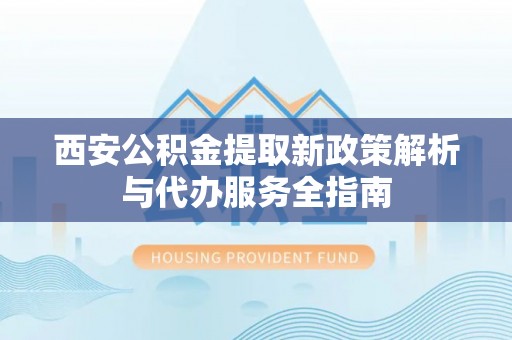 永胜西安公积金提取新政策解析与代办服务全指南