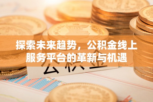 永胜探索未来趋势，公积金线上服务平台的革新与机遇