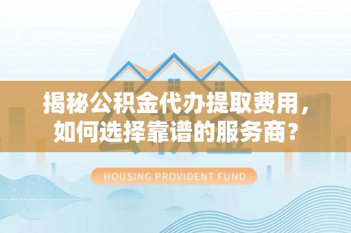 永胜揭秘公积金代办提取费用，如何选择靠谱的服务商？