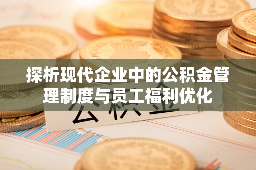 永胜探析现代企业中的公积金管理制度与员工福利优化
