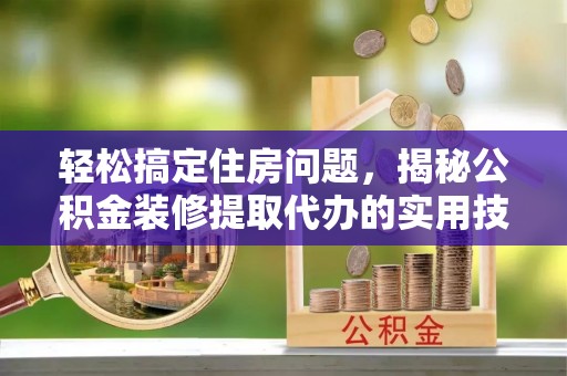 永胜轻松搞定住房问题，揭秘公积金装修提取代办的实用技巧