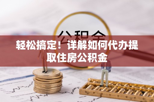 永胜轻松搞定！详解如何代办提取住房公积金