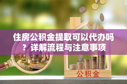 永胜住房公积金提取可以代办吗？详解流程与注意事项