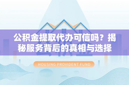 永胜公积金提取代办可信吗？揭秘服务背后的真相与选择
