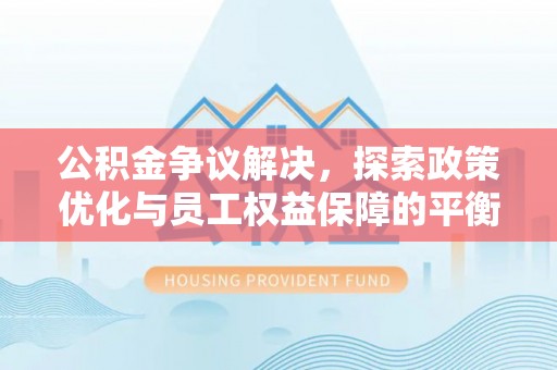 永胜公积金争议解决，探索政策优化与员工权益保障的平衡点